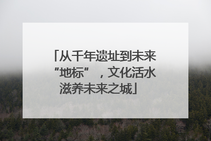 从千年遗址到未来“地标”，文化活水滋养未来之城