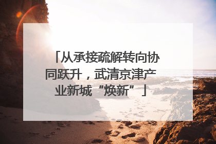 从承接疏解转向协同跃升，武清京津产业新城“焕新”