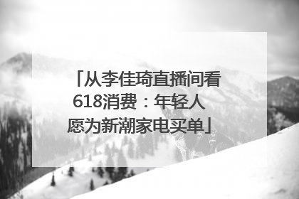 从李佳琦直播间看618消费：年轻人愿为新潮家电买单