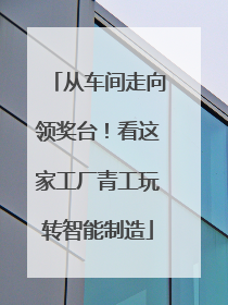 从车间走向领奖台！看这家工厂青工玩转智能制造