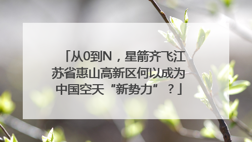 从0到N，星箭齐飞江苏省惠山高新区何以成为中国空天“新势力”？