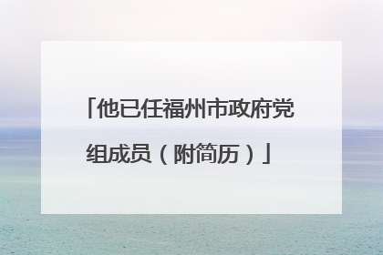他已任福州市政府党组成员（附简历）