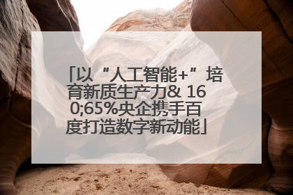 以“人工智能+”培育新质生产力& 160;65%央企携手百度打造数字新动能