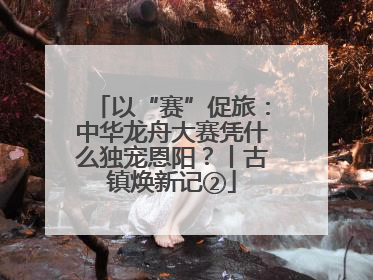 以“赛”促旅：中华龙舟大赛凭什么独宠恩阳？丨古镇焕新记②