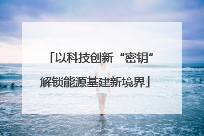 以科技创新“密钥”解锁能源基建新境界
