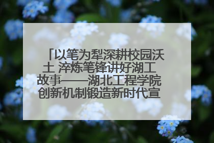 以笔为犁深耕校园沃土 淬炼笔锋讲好湖工故事——湖北工程学院创新机制锻造新时代宣传“轻骑兵”