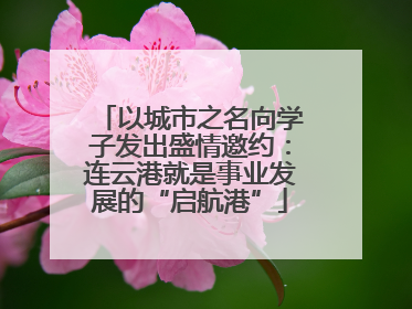 以城市之名向学子发出盛情邀约：连云港就是事业发展的“启航港”