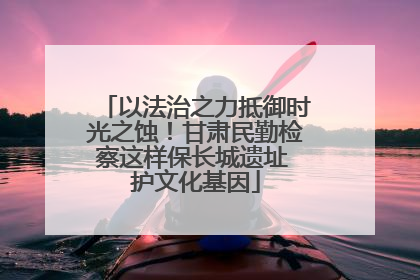 以法治之力抵御时光之蚀！甘肃民勤检察这样保长城遗址 护文化基因