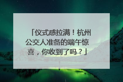 仪式感拉满！杭州公交人准备的端午惊喜，你收到了吗？