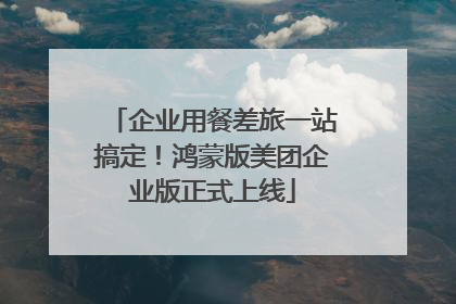 企业用餐差旅一站搞定！鸿蒙版美团企业版正式上线