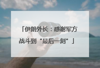 伊朗外长：感谢军方战斗到“最后一刻”