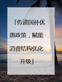 传递国补优惠政策，赋能消费结构优化升级