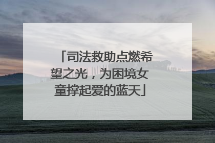 司法救助点燃希望之光，为困境女童撑起爱的蓝天