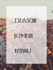 又古又潮 长沙非遗好韵味
