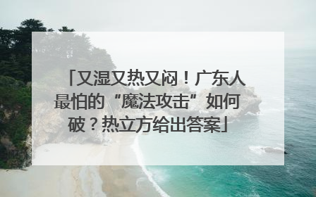 又湿又热又闷！广东人最怕的“魔法攻击”如何破？热立方给出答案