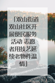双山街道双山社区开展便民服务活动 志愿者用技艺延续老物件温情