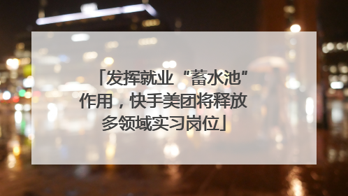 发挥就业“蓄水池”作用，快手美团将释放多领域实习岗位