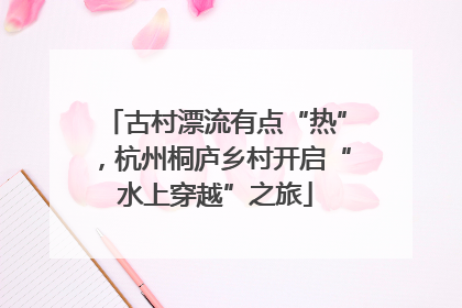 古村漂流有点“热”，杭州桐庐乡村开启“水上穿越”之旅