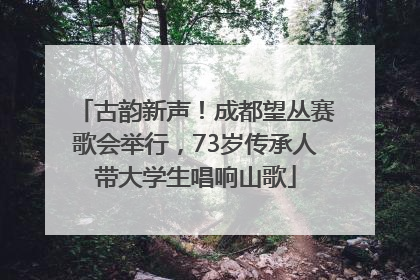 古韵新声！成都望丛赛歌会举行，73岁传承人带大学生唱响山歌