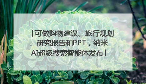 可做购物建议、旅行规划、研究报告和PPT，纳米AI超级搜索智能体发布