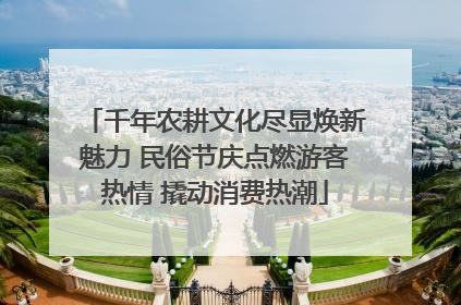 千年农耕文化尽显焕新魅力 民俗节庆点燃游客热情 撬动消费热潮