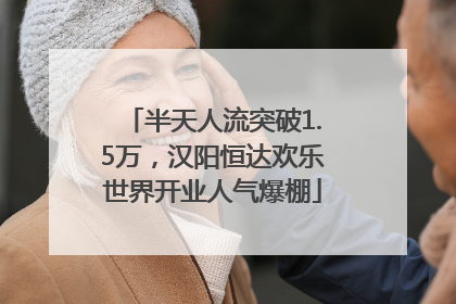 半天人流突破1.5万，汉阳恒达欢乐世界开业人气爆棚