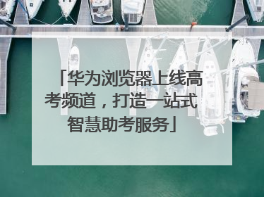 华为浏览器上线高考频道，打造一站式智慧助考服务