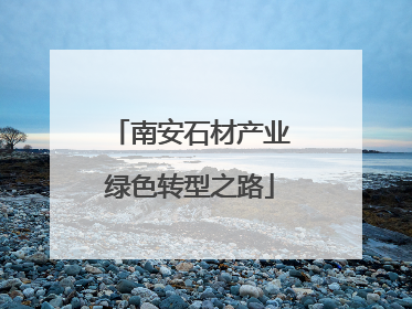 南安石材产业绿色转型之路