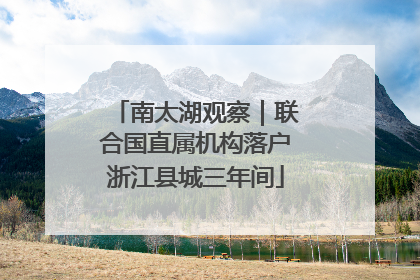 南太湖观察｜联合国直属机构落户浙江县城三年间
