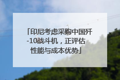 印尼考虑采购中国歼-10战斗机，正评估性能与成本优势