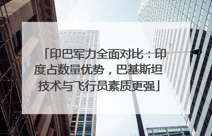 印巴军力全面对比：印度占数量优势，巴基斯坦技术与飞行员素质更强