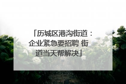 历城区港沟街道：企业紧急要招聘 街道当天帮解决