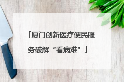 厦门创新医疗便民服务破解“看病难”
