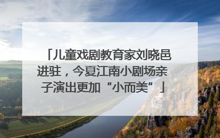 儿童戏剧教育家刘晓邑进驻，今夏江南小剧场亲子演出更加“小而美”