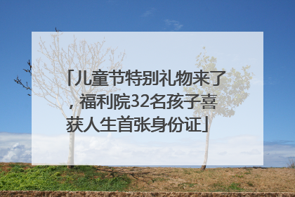 儿童节特别礼物来了，福利院32名孩子喜获人生首张身份证
