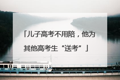 儿子高考不用陪，他为其他高考生“送考”