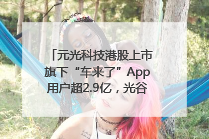 元光科技港股上市 旗下“车来了”App用户超2.9亿，光谷上市公司增至69家