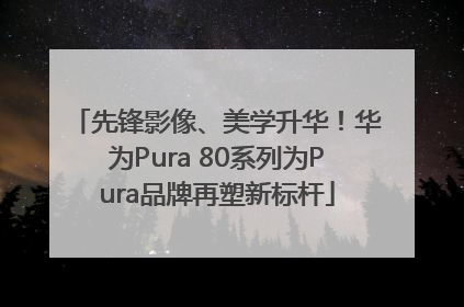 先锋影像、美学升华！华为Pura 80系列为Pura品牌再塑新标杆