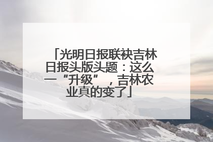 光明日报联袂吉林日报头版头题：这么一“升级”，吉林农业真的变了