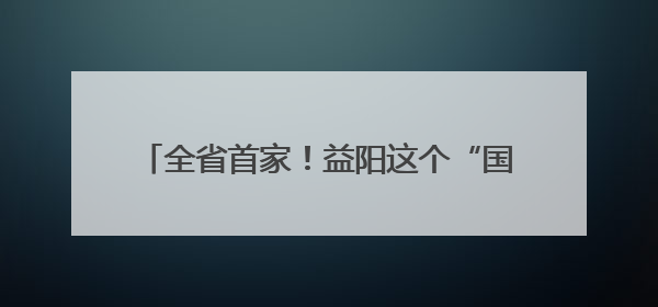 全省首家！益阳这个“国字号”检测中心厉害了