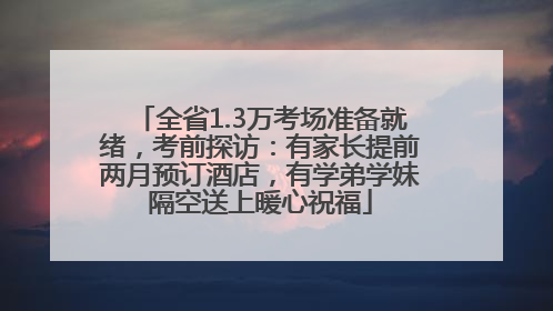 全省1.3万考场准备就绪，考前探访：有家长提前两月预订酒店，有学弟学妹隔空送上暖心祝福