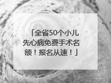全省50个小儿先心病免费手术名额！报名从速！