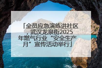 全员应急演练进社区，武汉龙泉街2025年燃气行业“安全生产月”宣传活动举行