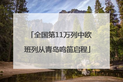 全国第11万列中欧班列从青岛鸣笛启程