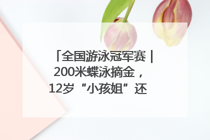全国游泳冠军赛｜200米蝶泳摘金，12岁“小孩姐”还能制造多少惊喜？