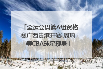 全运会男篮A组资格赛广西贵港开赛 周琦等CBA球星现身