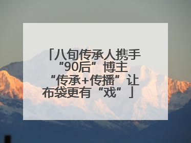 八旬传承人携手“90后”博主 “传承+传播”让布袋更有“戏”