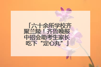 六十余所学校齐聚兰陵！齐鲁晚报中招会助考生家长吃下“定心丸”