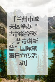 兰州市城关区举办“古韵绽华彩，禁毒谱新篇”国际禁毒日宣传活动