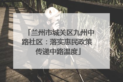 兰州市城关区九州中路社区：落实惠民政策 传递中路温度